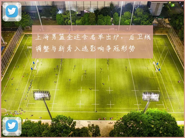 上海男篮全运会名单出炉，后卫线调整与新秀入选影响争冠形势