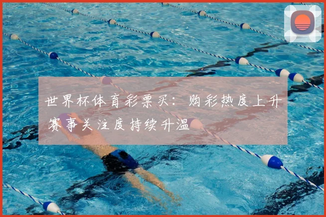 世界杯体育彩票买：购彩热度上升 赛事关注度持续升温
