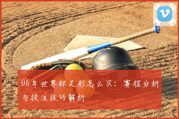 06年世界杯足彩怎么买:赛程分析与投注技巧解析