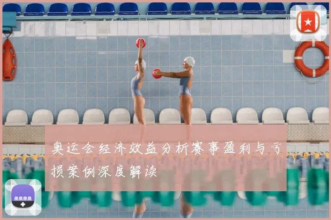 奥运会经济效益分析赛事盈利与亏损案例深度解读