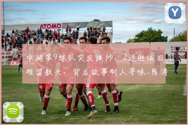 中超第9球队突发换帅，2连胜依旧难留教头，背后故事耐人寻味_陈涛_鹏城_深圳