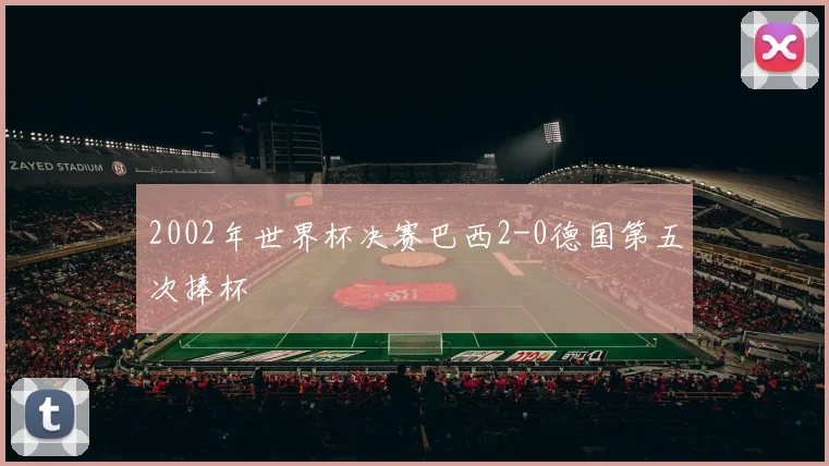 2002年世界杯决赛巴西2-0德国第五次捧杯
