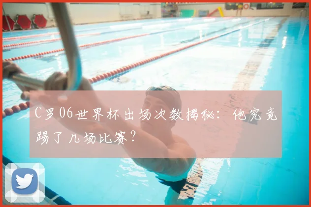 C罗06世界杯出场次数揭秘：他究竟踢了几场比赛？