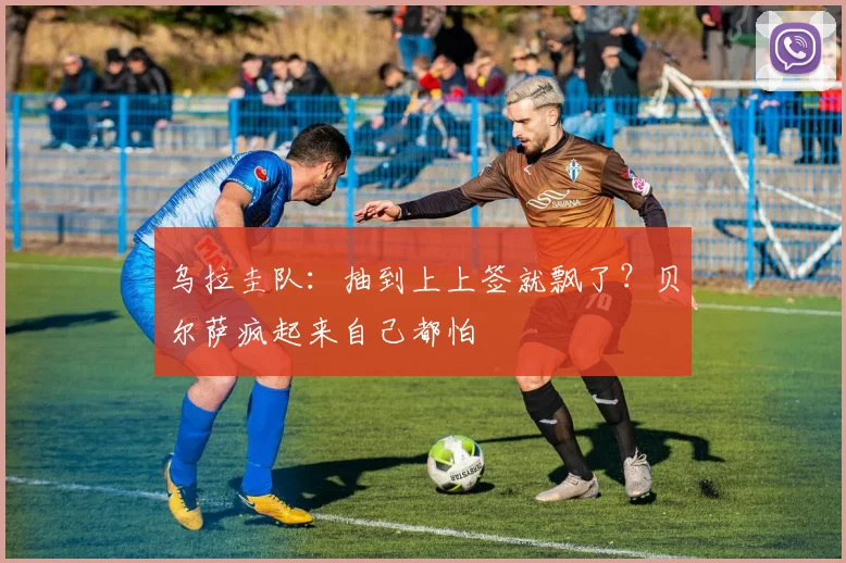 乌拉圭队：抽到上上签就飘了？贝尔萨疯起来自己都怕