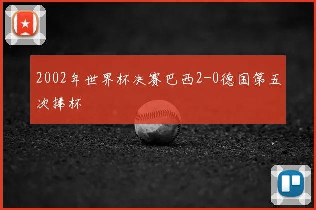 2002年世界杯决赛巴西2-0德国第五次捧杯