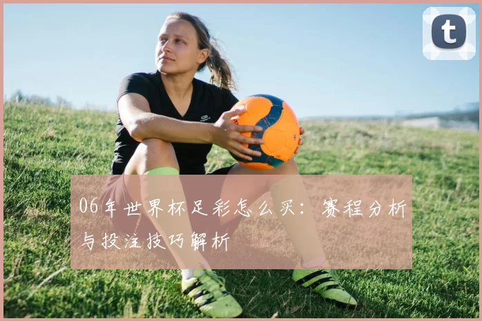 06年世界杯足彩怎么买:赛程分析与投注技巧解析