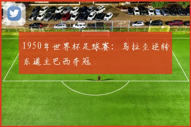 1950年世界杯足球赛：乌拉圭逆转东道主巴西夺冠