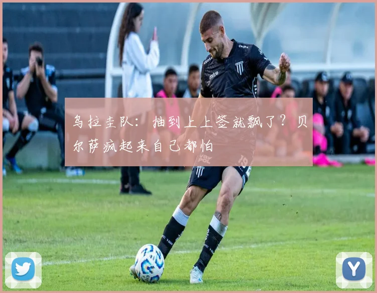 乌拉圭队：抽到上上签就飘了？贝尔萨疯起来自己都怕