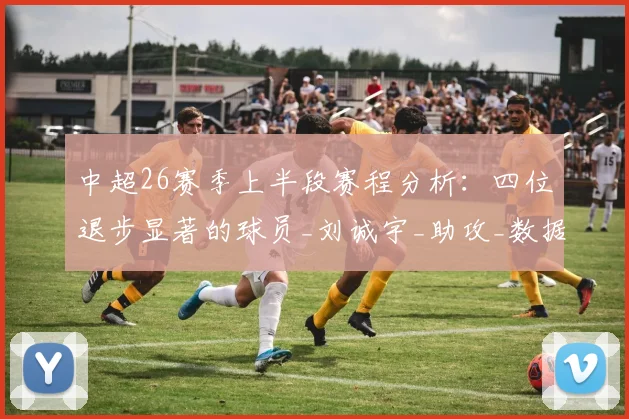中超26赛季上半段赛程分析：四位退步显著的球员_刘诚宇_助攻_数据