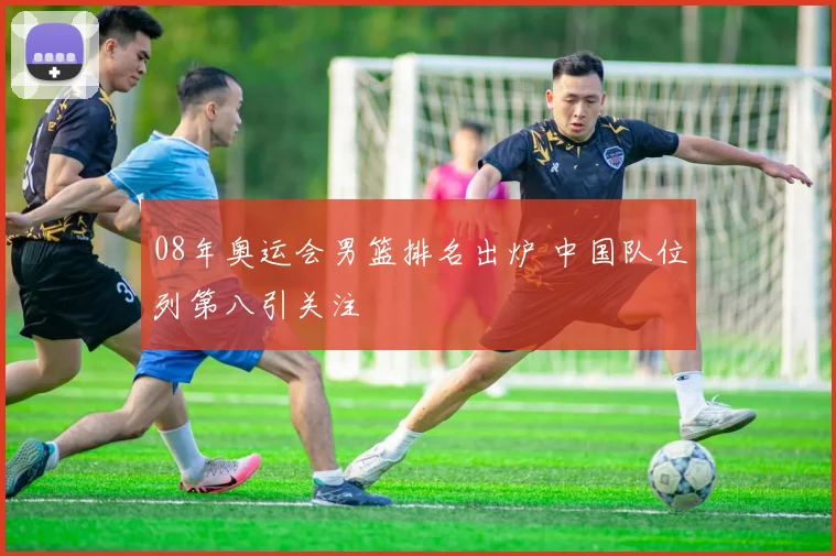 08年奥运会男篮排名出炉 中国队位列第八引关注
