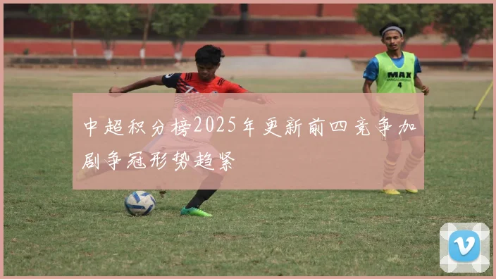 中超积分榜2025年更新前四竞争加剧争冠形势趋紧