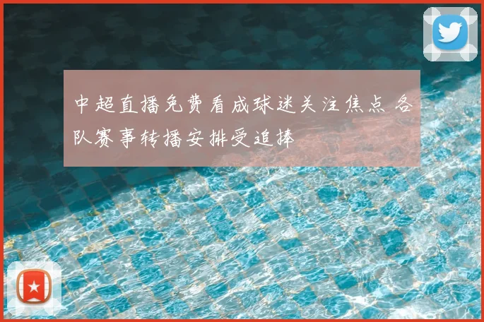 中超直播免费看成球迷关注焦点 各队赛事转播安排受追捧