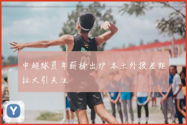 中超球员年薪榜出炉 本土外援差距拉大引关注