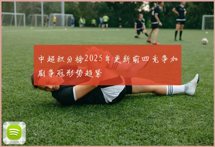 中超积分榜2025年更新前四竞争加剧争冠形势趋紧