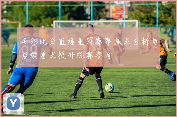 足彩比分直播重写赛事焦点分析与后续看点提升观赛参考