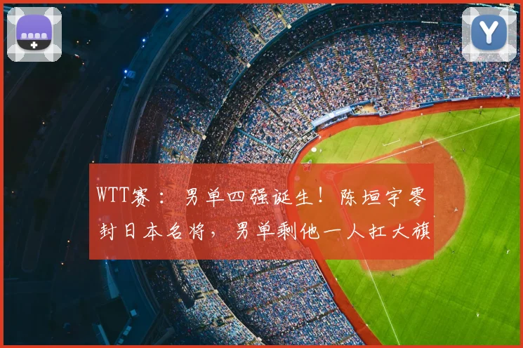 WTT赛 ：男单四强诞生！陈垣宇零封日本名将，男单剩他一人扛大旗