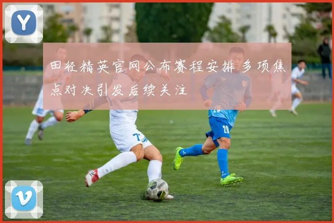 田径精英官网公布赛程安排 多项焦点对决引发后续关注