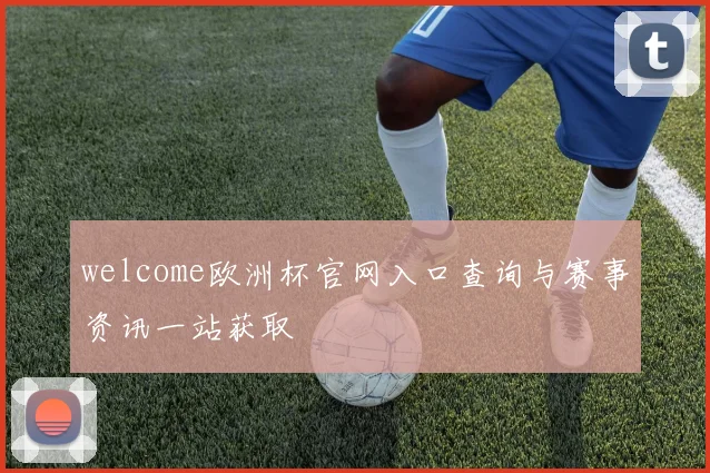 welcome欧洲杯官网入口查询与赛事资讯一站获取