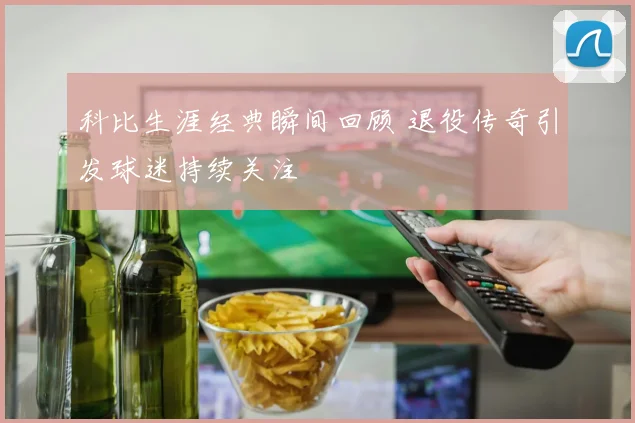 科比生涯经典瞬间回顾 退役传奇引发球迷持续关注
