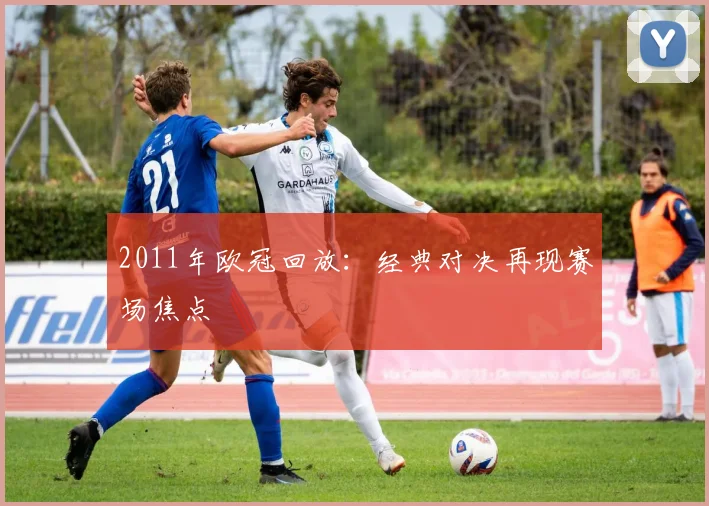 2011年欧冠回放：经典对决再现赛场焦点
