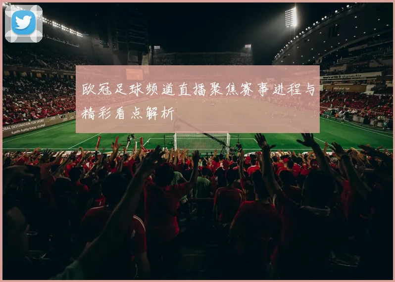 欧冠足球频道直播聚焦赛事进程与精彩看点解析