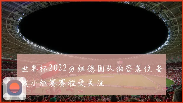 世界杯2022分组德国队抽签落位 备战小组赛赛程受关注