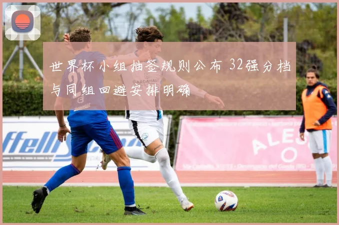 世界杯小组抽签规则公布 32强分档与同组回避安排明确